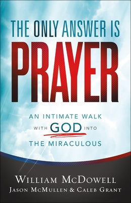 The Only Answer Is Prayer: An Intimate Walk with God Into the Miraculous by McDowell, William