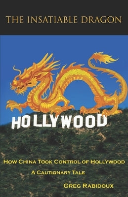 The Insatiable Dragon: How China Took Control of Hollywood - A Cautionary Tale by Rabidoux, Greg
