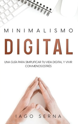 Minimalismo Digital: Una Guía para Simplificar tu Vida Digital y Vivir con Menos Estrés by Serna, Iago