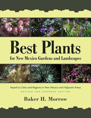 Best Plants for New Mexico Gardens and Landscapes: Keyed to Cities and Regions in New Mexico and Adjacent Areas, Revised and Expanded Edition by Morrow, Baker H.