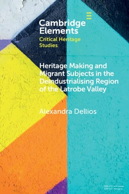 Heritage Making and Migrant Subjects in the Deindustrialising Region of the Latrobe Valley by Dellios, Alexandra