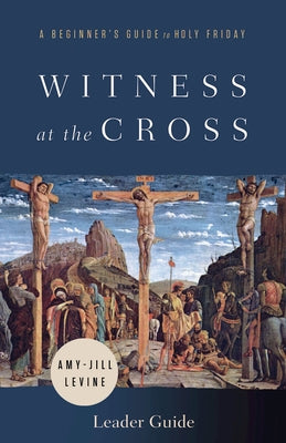 Witness at the Cross Leader Guide: A Beginner's Guide to Holy Friday by Levine, Amy-Jill