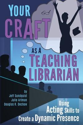 Your Craft as a Teaching Librarian:: Using Acting Skills to Create a Dynamic Presence by Sundquist, Jeff