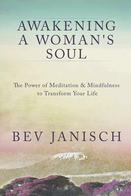 Awakening a Woman's Soul: The Power of Meditation and Mindfulness to Transform Your Life by Janisch, Bev