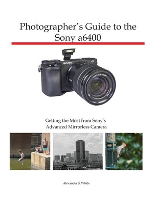 Photographer's Guide to the Sony a6400: Getting the Most from Sony's Advanced Mirrorless Camera by White, Alexander S.