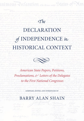 The Declaration of Independence in Historical Context: American State Papers, Petitions, Proclamations, and Letters of the Delegates to the First Nati by Shain, Barry Alan