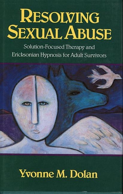 Resolving Sexual Abuse: Solution-Focused Therapy and Ericksonian Hypnosis for Adult Survivors by Dolan, Yvonne M.