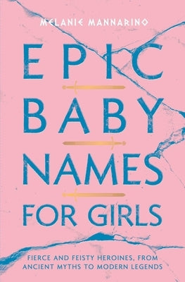 Epic Baby Names for Girls: Fierce and Feisty Heroines, from Ancient Myths to Modern Legends by Mannarino, Melanie