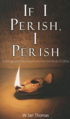 If I Perish, I Perish: Challenge and Encouragement from the Book of Esther by Thomas, W. Ian