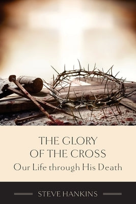 The Glory of the Cross: Our Life through His Death by Hankins, Stephen J.