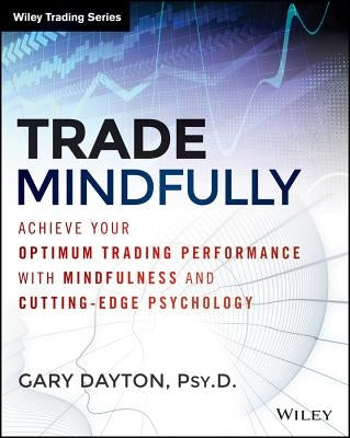 Trade Mindfully: Achieve Your Optimum Trading Performance with Mindfulness and Cutting-Edge Psychology by Dayton, Gary