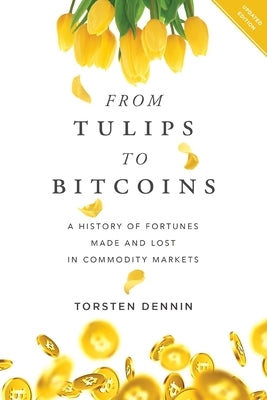 From Tulips to Bitcoins: A History of Fortunes Made and Lost in Commodity Markets by Dennin, Torsten