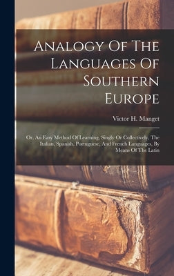 Analogy Of The Languages Of Southern Europe: Or, An Easy Method Of Learning, Singly Or Collectively, The Italian, Spanish, Portuguese, And French Lang by Manget, Victor H.