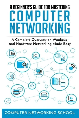 A Beginner's Guide for Mastering Computer Networking: A Complete Overview on Windows and Hardware Networking Made Easy. by Computer Networking School