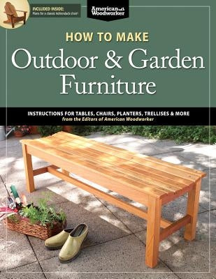 How to Make Outdoor & Garden Furniture: Instructions for Tables, Chairs, Planters, Trellises & More from the Experts at American Woodworker by Johnson, Randy