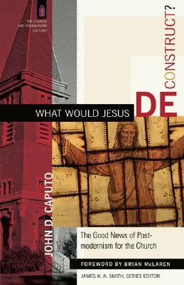 What Would Jesus Deconstruct?: The Good News of Postmodernism for the Church by Caputo, John D.