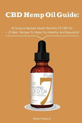 CBD Hemp Oil Guide: 20 Science-Backed Health Benefits Of CBD Oil + 25 Best Recipes To Make You Healthy And Beautyful: (CBD Hemp Oil For He by Francis, Kate