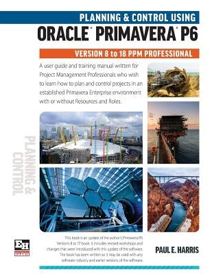 Planning and Control Using Oracle Primavera P6 Versions 8 to 18 PPM Professional by Harris, Paul E.