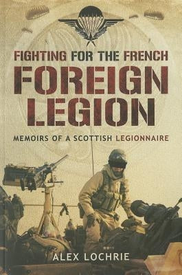 Fighting for the French Foreign Legion: Memoirs of a Scottish Legionnaire by Lochrie, Alex