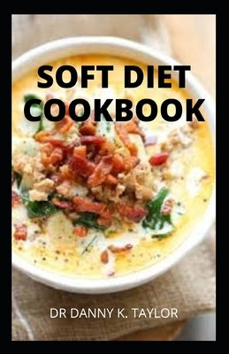 Soft Diet Cookbook: Guide To Foods For People With Mouth Disorders by K. Taylor, Danny
