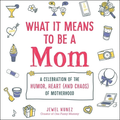 What It Means to Be a Mom: A Celebration of the Humor, Heart (and Chaos) of Motherhood by Nunez, Jewel