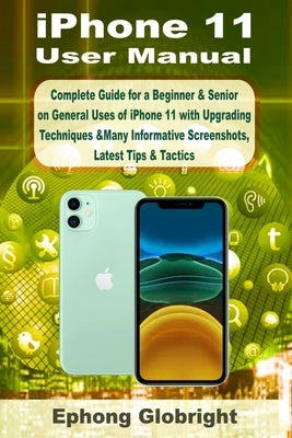 iPhone 11 User Manual: Complete Guide for a Beginner & Senior on General Uses of iPhone 11 with Upgrading Techniques &Many Informative Screen by Globright, Ephong