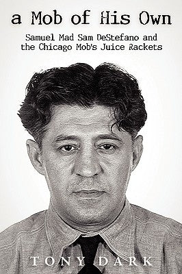 A Mob of His Own: Mad Sam DeStefano and the Chicago Mob's Juice Rackets by Tony, Dark