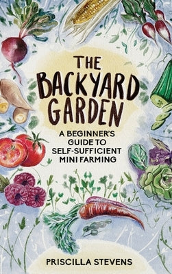 The Backyard Garden: A Beginner's Guide to Self-Sufficient Mini Farming by Stevens, Priscilla