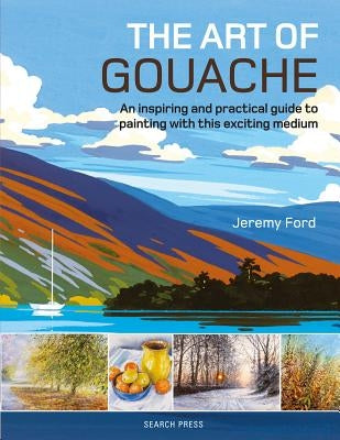 The Art of Gouache: An Inspiring and Practical Guide to Painting with This Exciting Medium by Ford, Jeremy