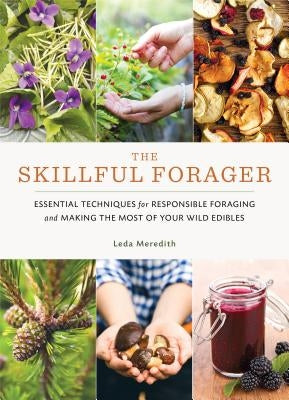 The Skillful Forager: Essential Techniques for Responsible Foraging and Making the Most of Your Wild Edibles by Meredith, Leda