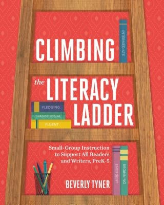 Climbing the Literacy Ladder: Small-Group Instruction to Support All Readers and Writers, Prek-5 by Tyner, Beverly