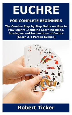 Euchre for Complete Beginners: The Concise Step by Step Guide on How to Play Euchre Including Learning Rules, Strategies and Instructions of Euchre ( by Ticker, Robert