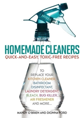 Homemade Cleaners: Quick-And-Easy, Toxin-Free Recipes to Replace Your Kitchen Cleaner, Bathroom Disinfectant, Laundry Detergent, Bleach, by O'Brien, Mandy
