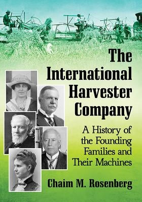 The International Harvester Company: A History of the Founding Families and Their Machines by Rosenberg, Chaim M.