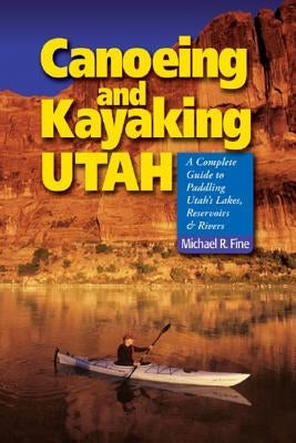 Canoeing & Kayaking Utah: A Complete Guide to Paddling Utah's Lakes, Reservoirs & Rivers by Fine, Michael R.