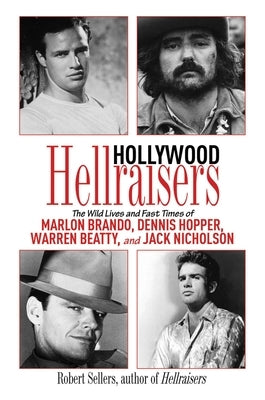 Hollywood Hellraisers: The Wild Lives and Fast Times of Marlon Brando, Dennis Hopper, Warren Beatty, and Jack Nicholson by Sellers, Robert