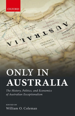 Only in Australia: The History, Politics, and Economics of Australian Exceptionalism by Coleman, William