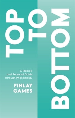 Top to Bottom: A Memoir and Personal Guide Through Phalloplasty by Games, Finlay