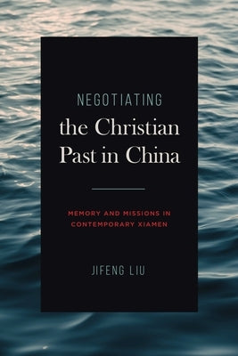 Negotiating the Christian Past in China: Memory and Missions in Contemporary Xiamen by Liu, Jifeng