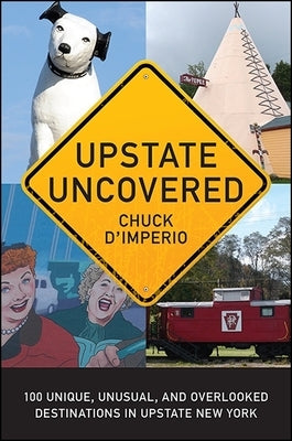 Upstate Uncovered: 100 Unique, Unusual, and Overlooked Destinations in Upstate New York by D'Imperio, Chuck