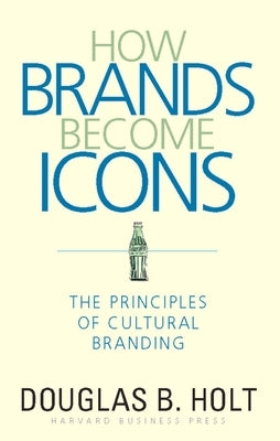 How Brands Become Icons: The Principles of Cultural Branding by Holt, D. B.