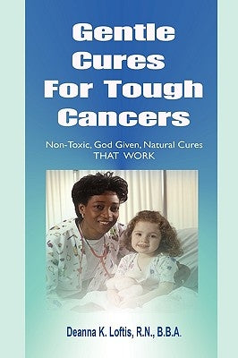 Gentle Cures For Tough Cancers: Non-Toxic, God-Given Natural Cures That Work by Loftis, R. N. B. B. a., Deanna K.