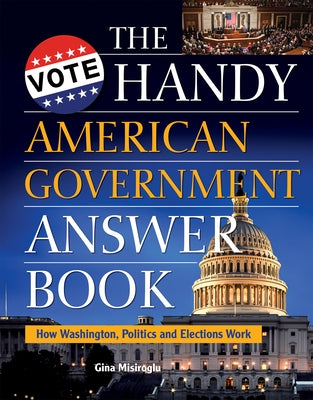 The Handy American Government Answer Book: How Washington, Politics and Elections Work by Misiroglu, Gina