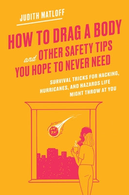 How to Drag a Body and Other Safety Tips You Hope to Never Need: Survival Tricks for Hacking, Hurricanes, and Hazards Life Might Throw at You by Matloff, Judith