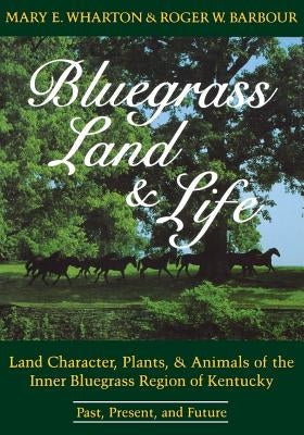 Bluegrass Land and Life: Land Character, Plants, and Animals of the Inner Bluegrass Region of Kentucky: Past, Present, and Future by Wharton, Mary E.