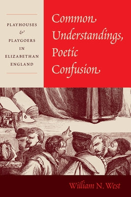 Common Understandings, Poetic Confusion: Playhouses and Playgoers in Elizabethan England by West, William N.