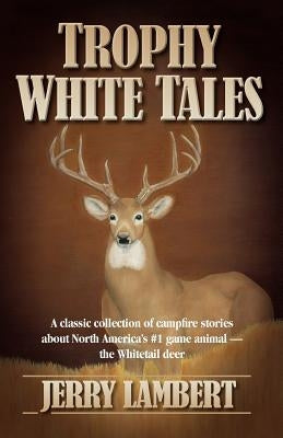 Trophy White Tales: A Classic Collection of Campfire Stories about North America S #1 Game Animal the Whitetail Deer by Lambert, Jerry