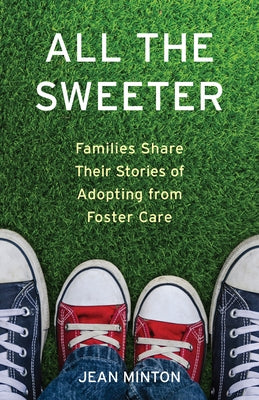 All the Sweeter: Families Share Their Stories of Adopting from Foster Care by Minton, Jean