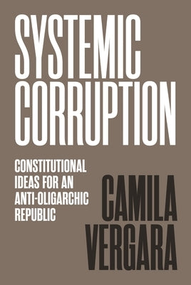 Systemic Corruption: Constitutional Ideas for an Anti-Oligarchic Republic by Vergara, Camila