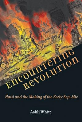 Encountering Revolution: Haiti and the Making of the Early Republic by White, Ashli